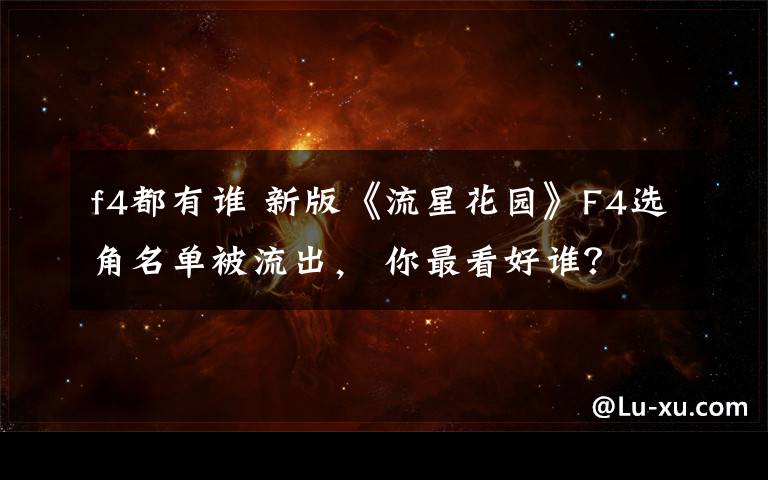 f4都有谁 新版《流星花园》F4选角名单被流出, 你最看好谁?
