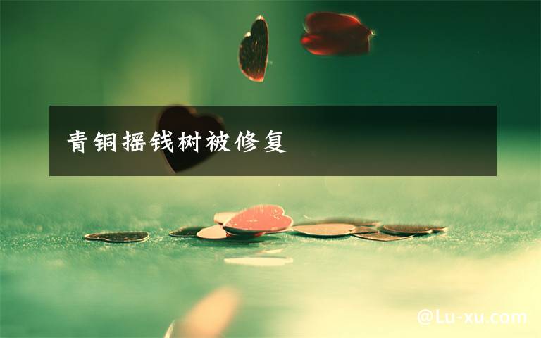 青铜摇钱树被修复