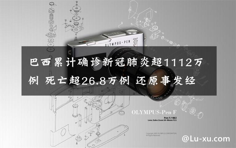 巴西累计确诊新冠肺炎超1112万例 死亡超26.8万例 还原事发经过及背后原因！