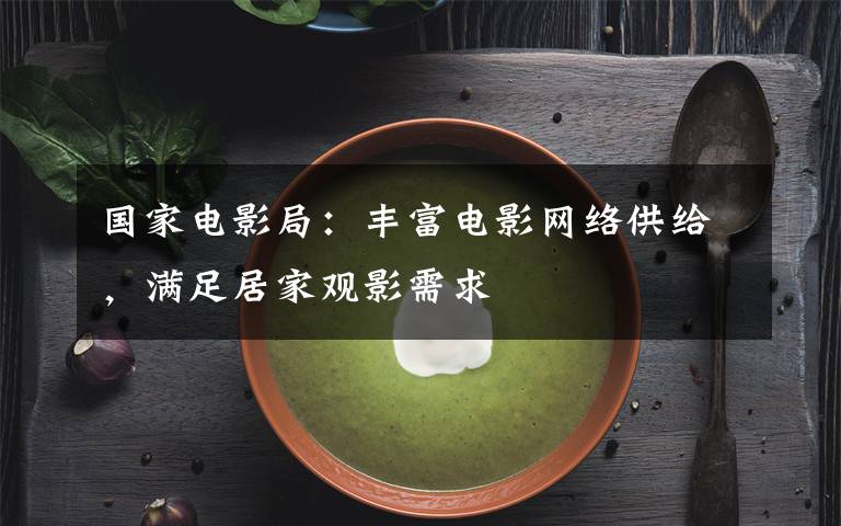 国家电影局:丰富电影网络供给,满足居家观影需求