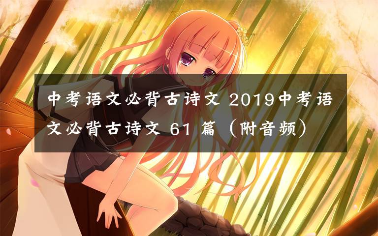 中考语文必背古诗文 2019中考语文必背古诗文 61 篇(附音频),收藏!