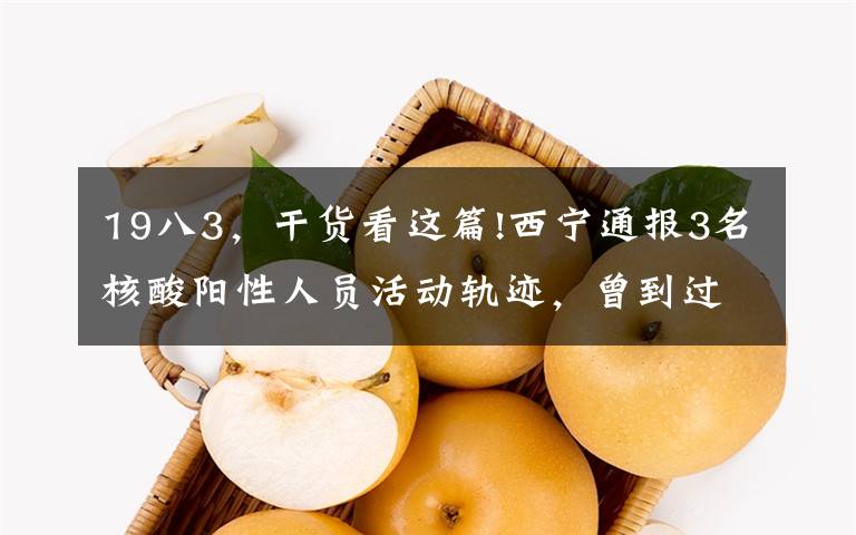 19八3,干货看这篇!西宁通报3名核酸阳性人员活动轨迹,曾到过绵阳、江油、成都……