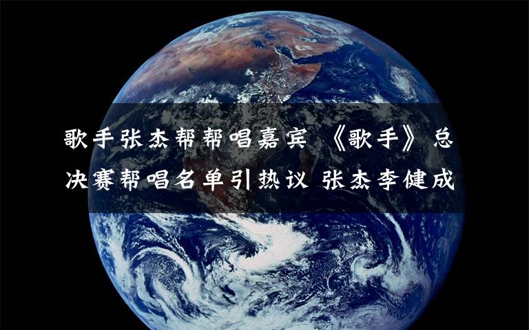歌手张杰帮帮唱嘉宾 《歌手》总决赛帮唱名单引热议 张杰李健成焦点