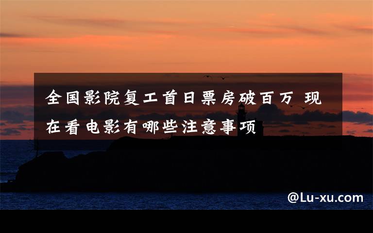 全国影院复工首日票房破百万 现在看电影有哪些注意事项