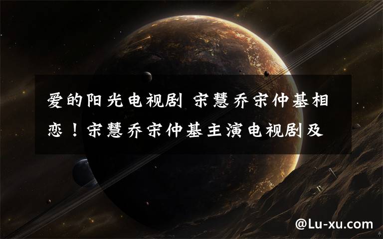 爱的阳光电视剧 宋慧乔宋仲基相恋!宋慧乔宋仲基主演电视剧及电影盘点
