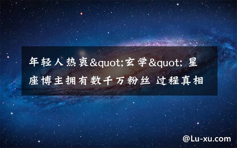 年轻人热衷"玄学" 星座博主拥有数千万粉丝 过程真相详细揭秘!