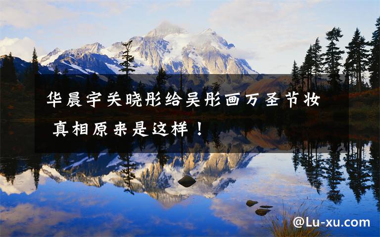 华晨宇关晓彤给吴彤画万圣节妆 真相原来是这样!