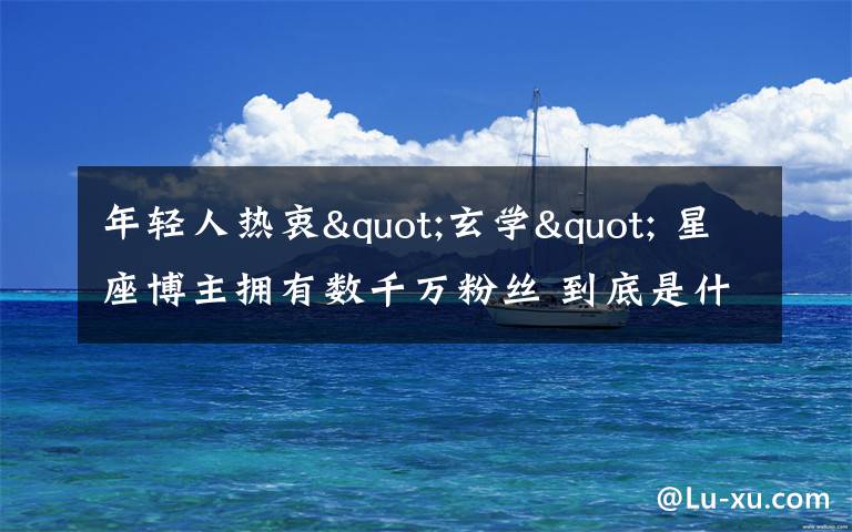 年轻人热衷"玄学" 星座博主拥有数千万粉丝 到底是什么状况?