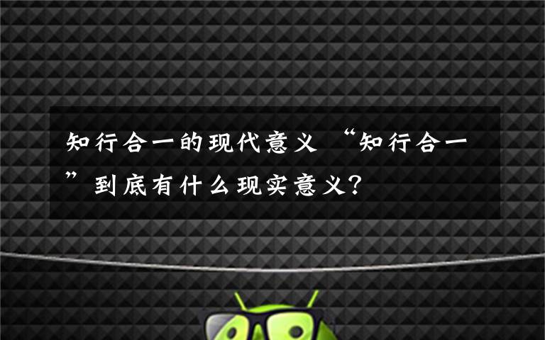 知行合一的现代意义 “知行合一”到底有什么现实意义？