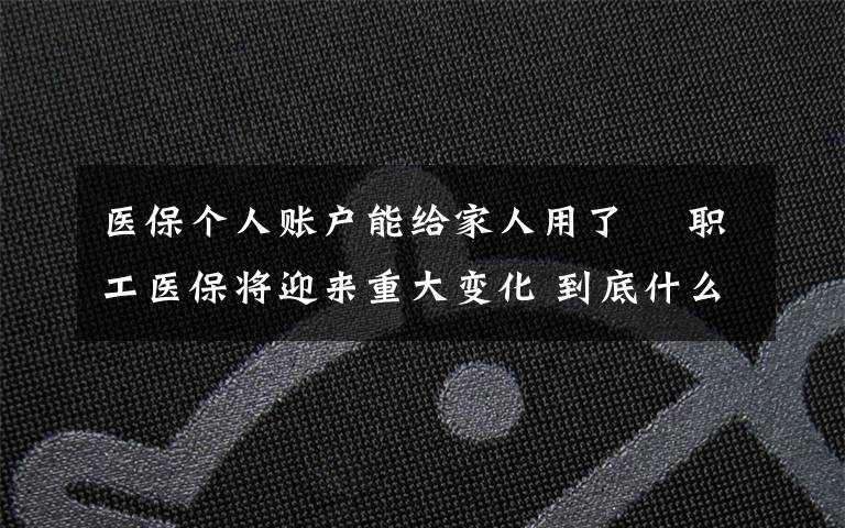 医保个人账户能给家人用了  职工医保将迎来重大变化 到底什么情况呢?