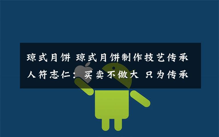 琼式月饼 琼式月饼制作技艺传承人符志仁:买卖不做大 只为传承好手艺