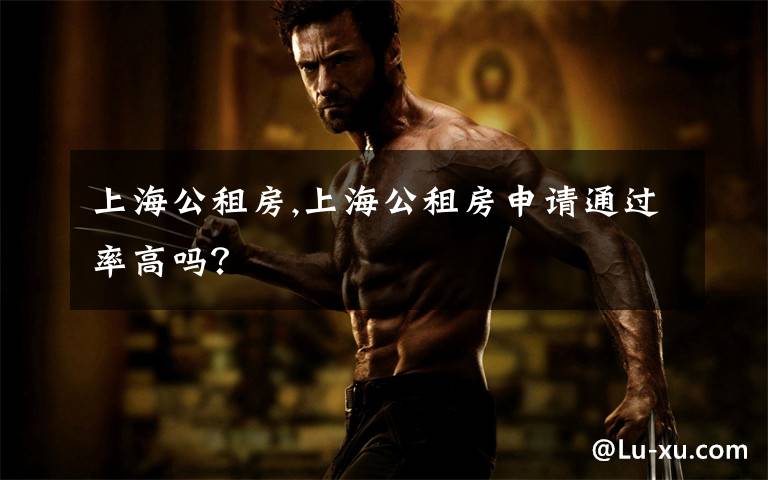 上海公租房,上海公租房申请通过率高吗?