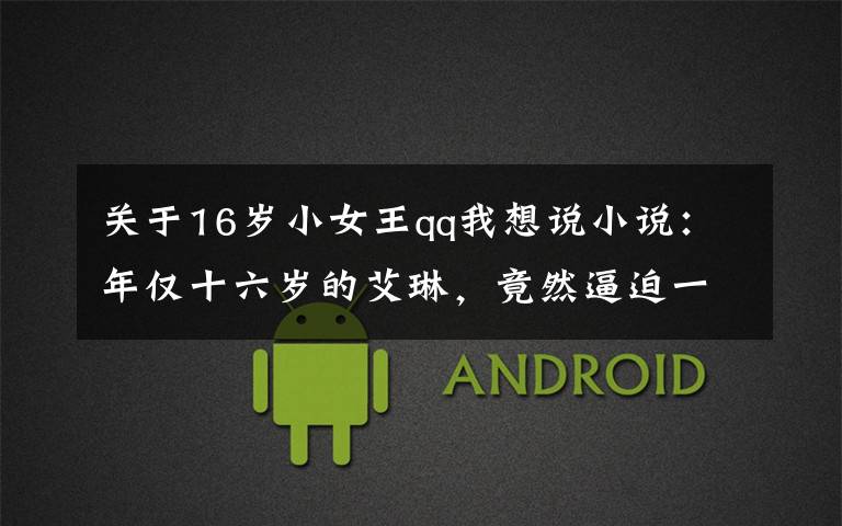 关于16岁小女王qq我想说小说:年仅十六岁的艾琳,竟然逼迫一国女王让位,她究竟仰仗什么