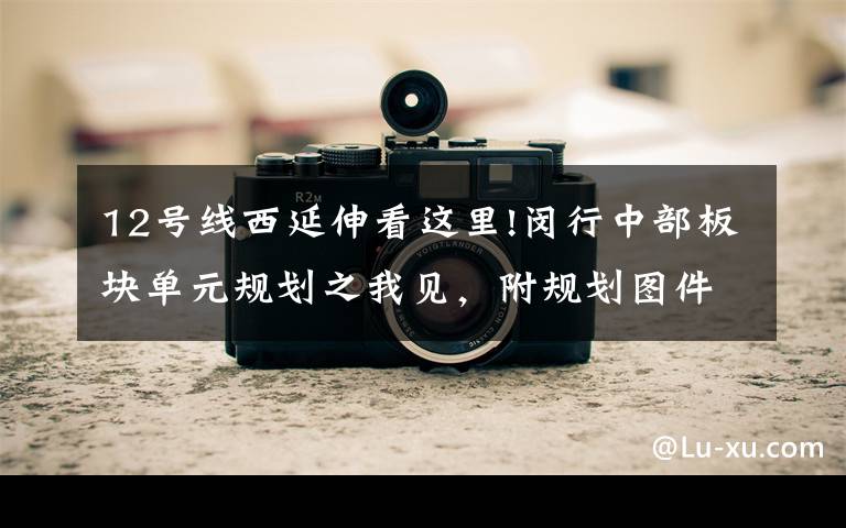 12号线西延伸看这里!闵行中部板块单元规划之我见,附规划图件