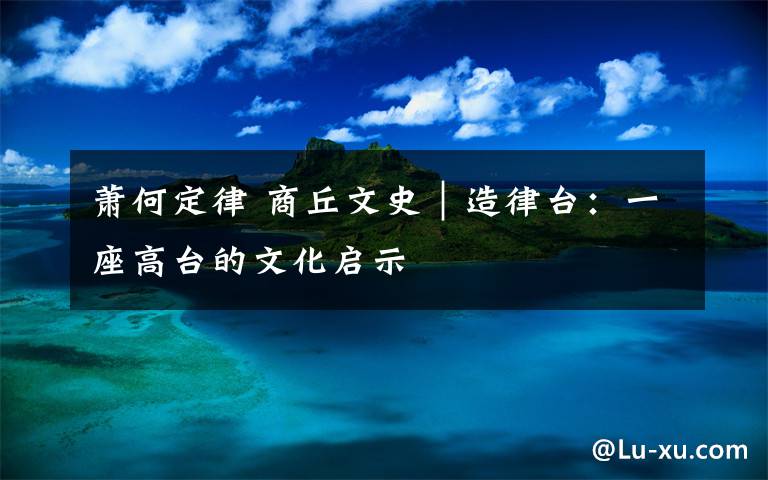 萧何定律 商丘文史|造律台:一座高台的文化启示
