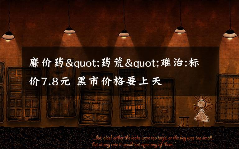 廉价药"药荒"难治:标价7.8元 黑市价格要上天