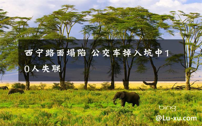 西宁路面塌陷 公交车掉入坑中10人失联