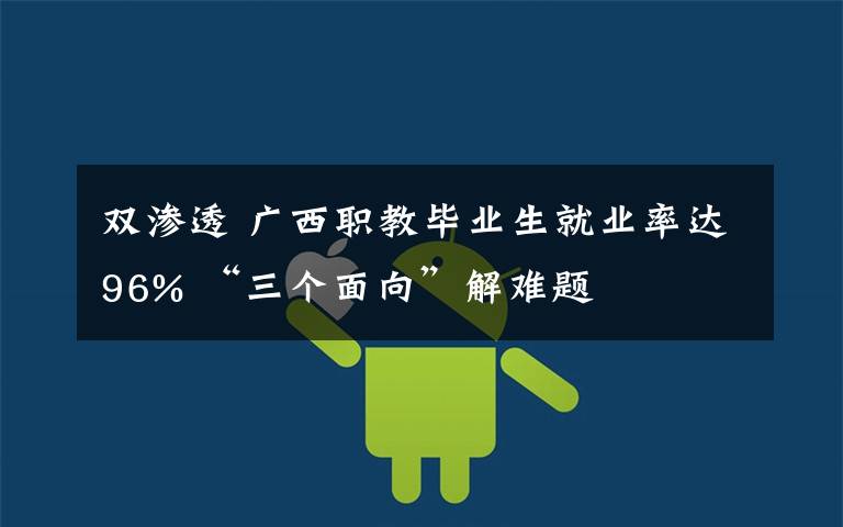 双渗透 广西职教毕业生就业率达96% “三个面向”解难题