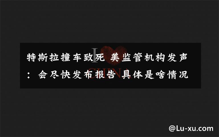特斯拉撞车致死 美监管机构发声:会尽快发布报告 具体是啥情况?