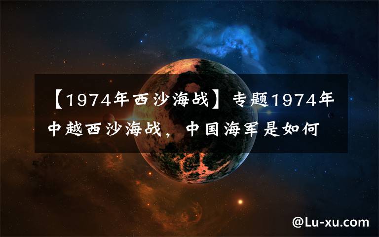 【1974年西沙海战】专题1974年中越西沙海战,中国海军是如何以弱搏强,打出完胜的?