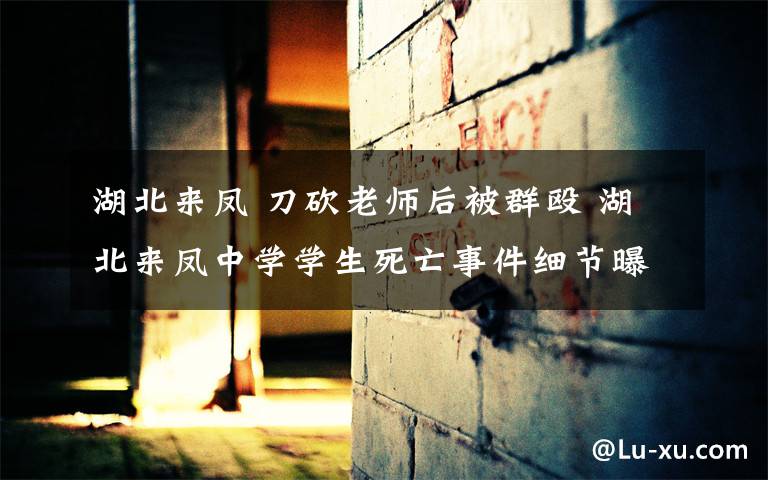 湖北来凤 刀砍老师后被群殴 湖北来凤中学学生死亡事件细节曝光