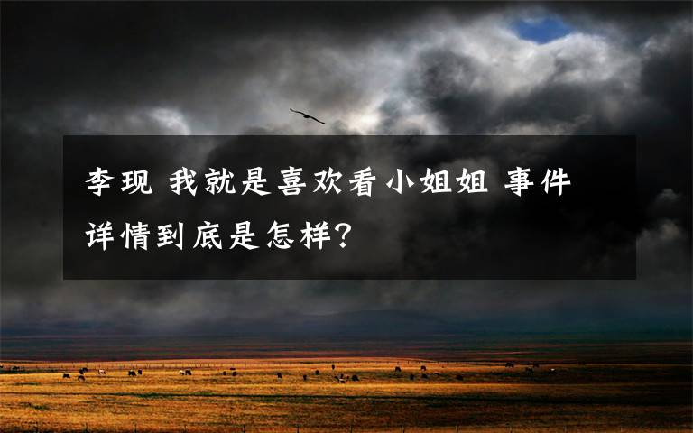 李现 我就是喜欢看小姐姐 事件详情到底是怎样？