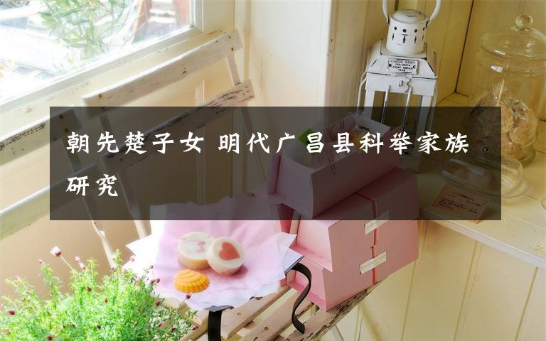 朝先楚子女 明代广昌县科举家族研究