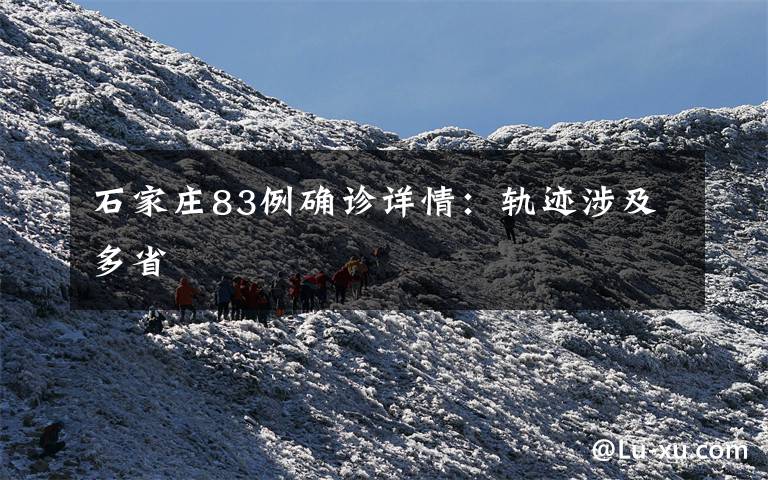 石家庄83例确诊详情：轨迹涉及多省