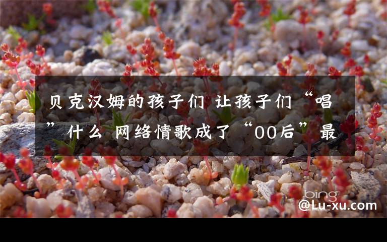 贝克汉姆的孩子们 让孩子们“唱”什么 网络情歌成了“00后”最爱