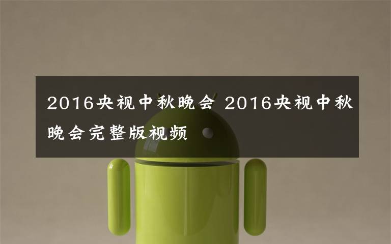 2016央视中秋晚会 2016央视中秋晚会完整版视频