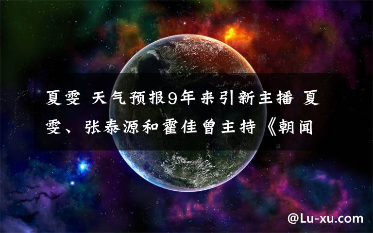 夏雯 天气预报9年来引新主播 夏雯、张泰源和霍佳曾主持《朝闻天下》