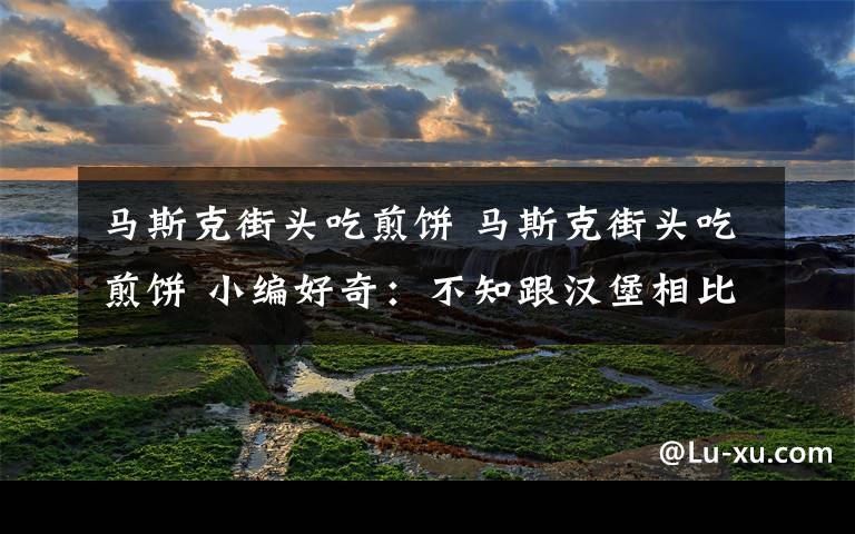 马斯克街头吃煎饼 马斯克街头吃煎饼 小编好奇:不知跟汉堡相比马斯克作何评价