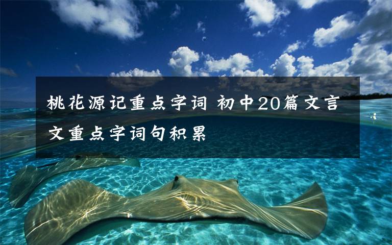 桃花源记重点字词 初中20篇文言文重点字词句积累
