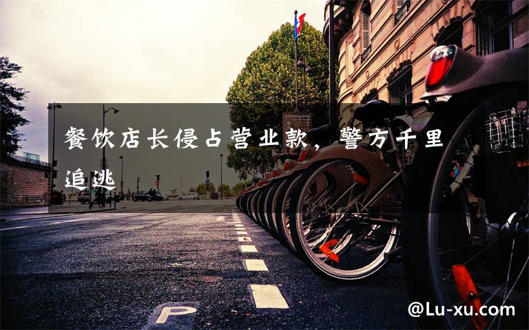 餐饮店长侵占营业款,警方千里追逃