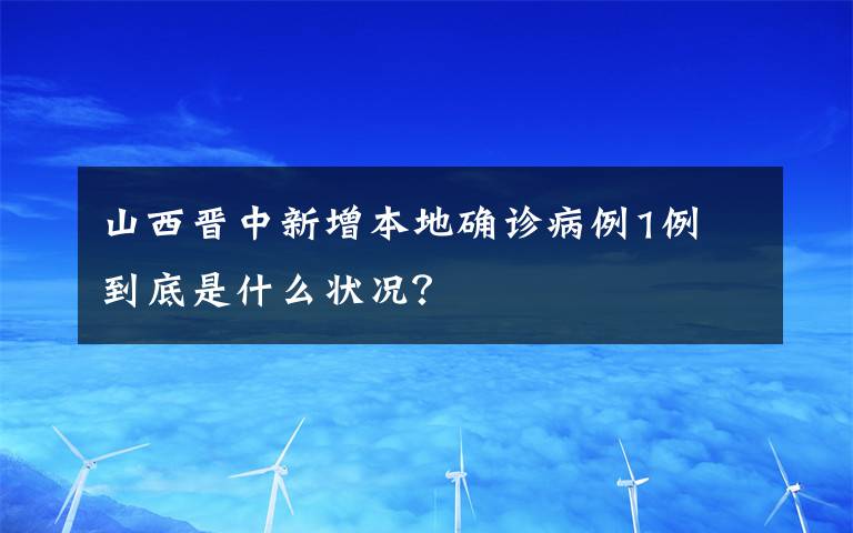 山西晋中新增本地确诊病例1例 到底是什么状况?