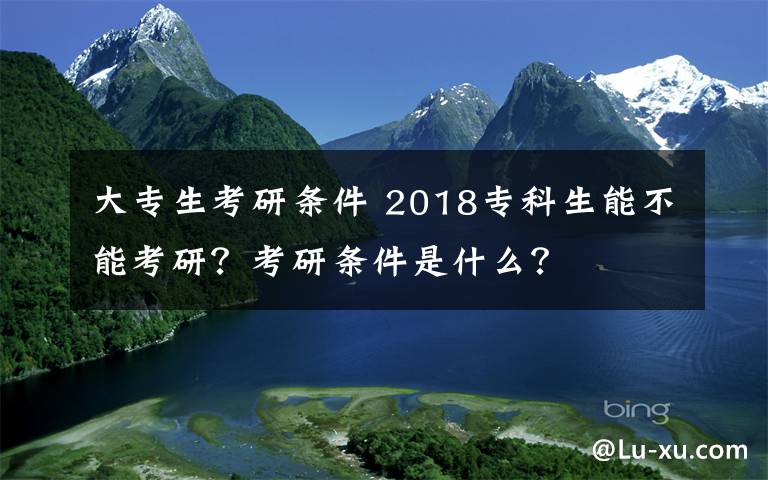大专生考研条件 2018专科生能不能考研？考研条件是什么？