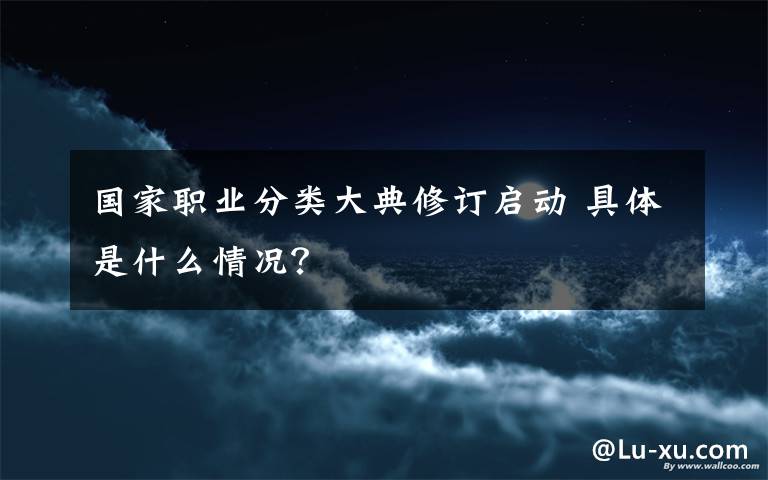 国家职业分类大典修订启动 具体是什么情况?