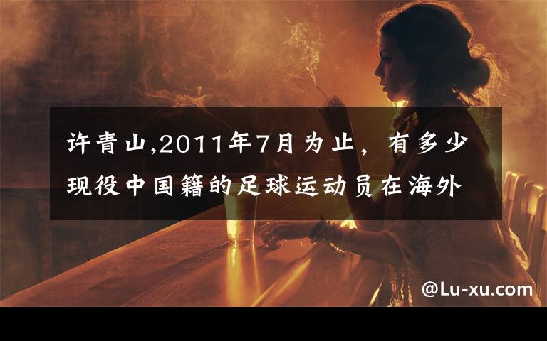 许青山,2011年7月为止，有多少现役中国籍的足球运动员在海外职业联赛含低级别联赛俱乐部效力