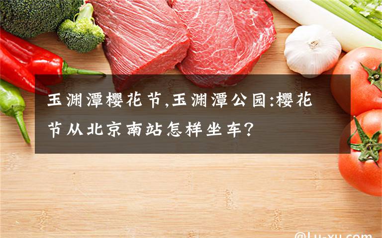 玉渊潭樱花节,玉渊潭公园:樱花节从北京南站怎样坐车?