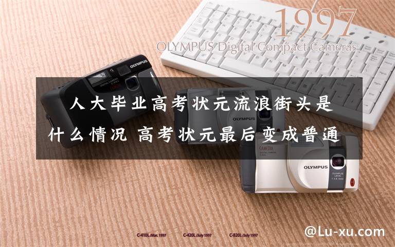 ​人大毕业高考状元流浪街头是什么情况 高考状元最后变成普通人