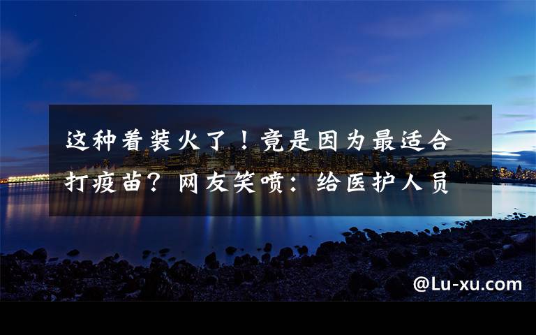 这种着装火了!竟是因为最适合打疫苗?网友笑喷:给医护人员省事了