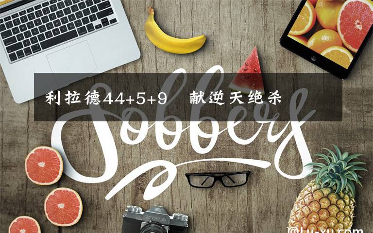 利拉德44+5+9叕献逆天绝杀