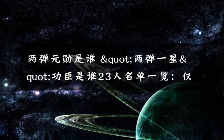两弹元勋是谁 "两弹一星"功臣是谁23人名单一览：仅有5人健在