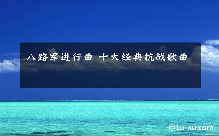 八路军进行曲 十大经典抗战歌曲