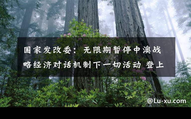 国家发改委:无限期暂停中澳战略经济对话机制下一切活动 登上网络热搜了!