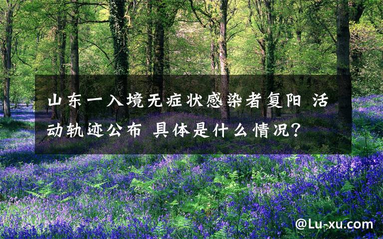 山东一入境无症状感染者复阳 活动轨迹公布 具体是什么情况?