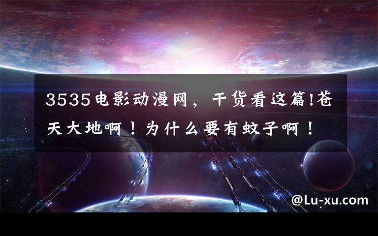 3535电影动漫网，干货看这篇!苍天大地啊！为什么要有蚊子啊！