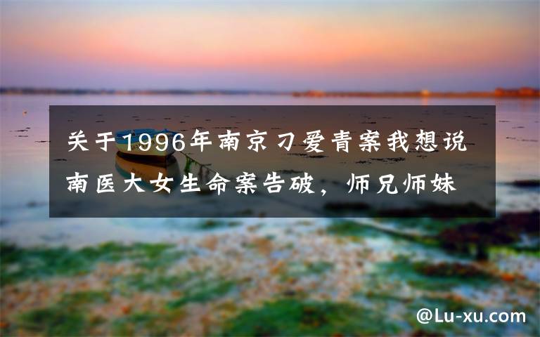 关于1996年南京刁爱青案我想说南医大女生命案告破,师兄师妹立功?警方有话说