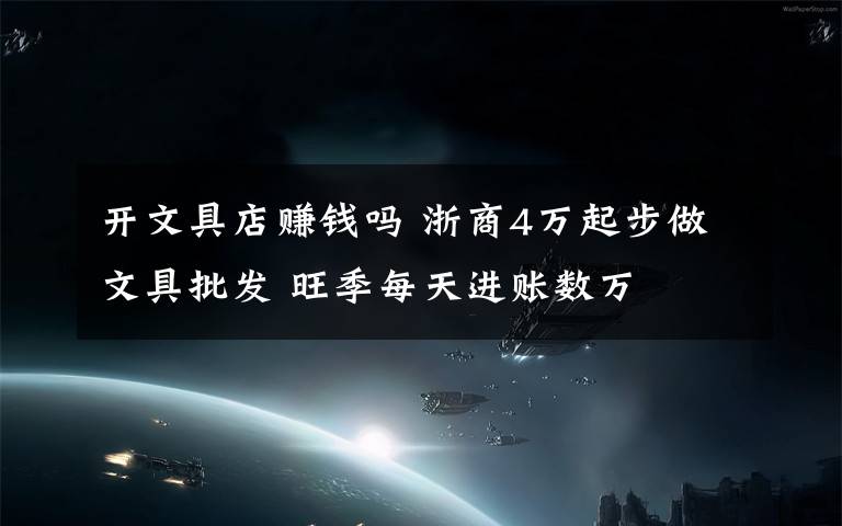 开文具店赚钱吗 浙商4万起步做文具批发 旺季每天进账数万