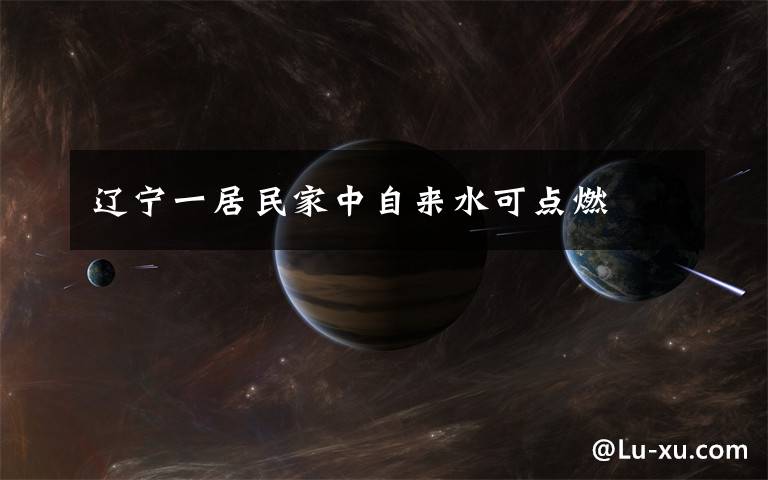 辽宁一居民家中自来水可点燃
